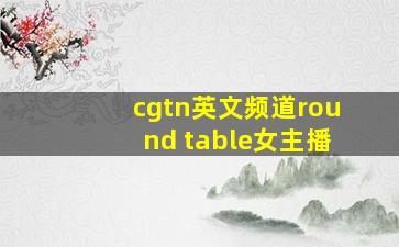 cgtn英文频道round table女主播